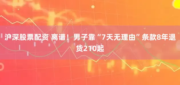 沪深股票配资 离谱！男子靠“7天无理由”条款8年退货210起