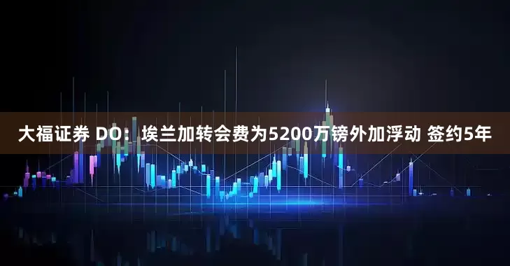 大福证券 DO：埃兰加转会费为5200万镑外加浮动 签约5年