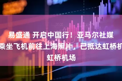 易盛通 开启中国行！亚马尔社媒晒乘坐飞机前往上海照片，已抵达虹桥机场