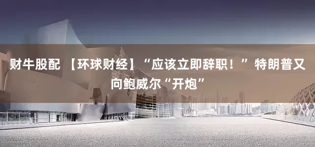 财牛股配 【环球财经】“应该立即辞职！” 特朗普又向鲍威尔“开炮”