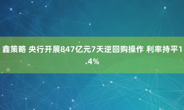 鑫策略 央行开展847亿元7天逆回购操作 利率持平1.4%