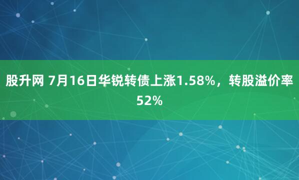 股升网 7月16日华锐转债上涨1.58%，转股溢价率52%