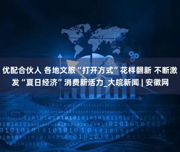 优配合伙人 各地文旅“打开方式”花样翻新 不断激发“夏日经济”消费新活力_大皖新闻 | 安徽网