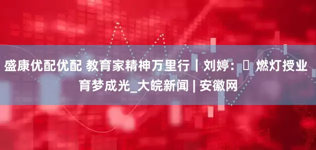 盛康优配优配 教育家精神万里行｜刘婷：‌燃灯授业 育梦成光_大皖新闻 | 安徽网
