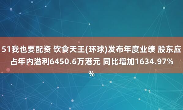 51我也要配资 饮食天王(环球)发布年度业绩 股东应占年内溢利6450.6万港元 同比增加1634.97%