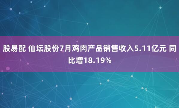 股易配 仙坛股份7月鸡肉产品销售收入5.11亿元 同比增18.19%