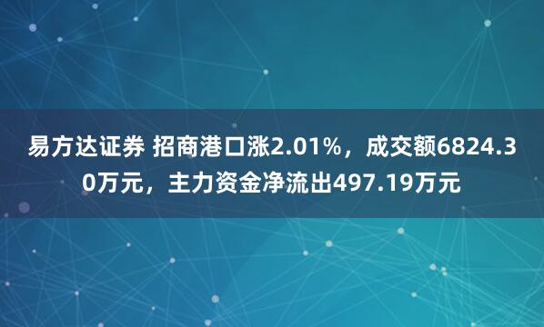 易方达证券 招商港口涨2.01%，成交额6824.30万元，主力资金净流出497.19万元